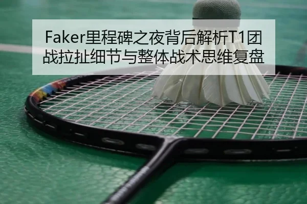 Faker里程碑之夜背后解析T1团战拉扯细节与整体战术思维复盘