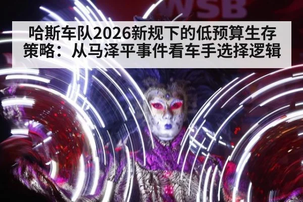 哈斯车队2026新规下的低预算生存策略:从马泽平事件看车手选择逻辑