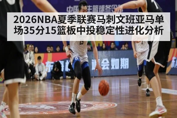 2026NBA夏季联赛马刺文班亚马单场35分15篮板中投稳定性进化分析