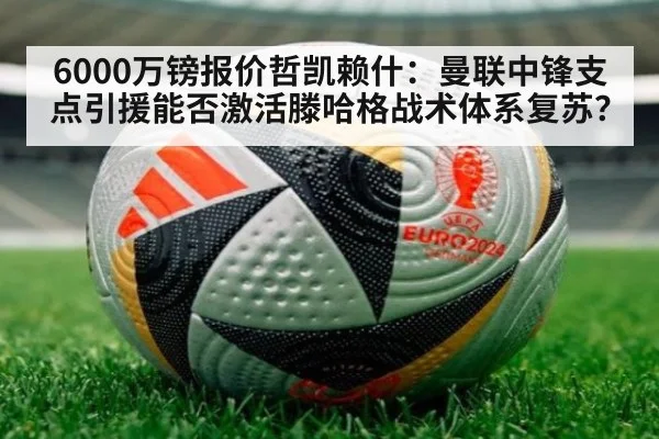 6000万镑报价哲凯赖什：曼联中锋支点引援能否激活滕哈格战术体系复苏？