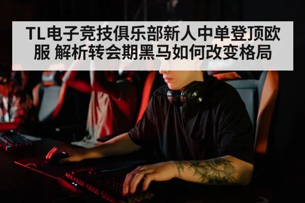 TL电子竞技俱乐部新人中单登顶欧服 解析转会期黑马如何改变格局