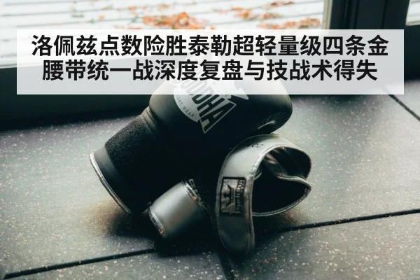洛佩兹点数险胜泰勒超轻量级四条金腰带统一战深度复盘与技战术得失