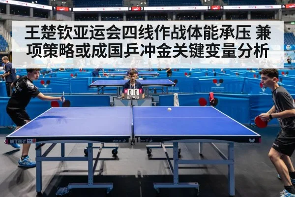 王楚钦亚运会四线作战体能承压 兼项策略或成国乒冲金关键变量分析