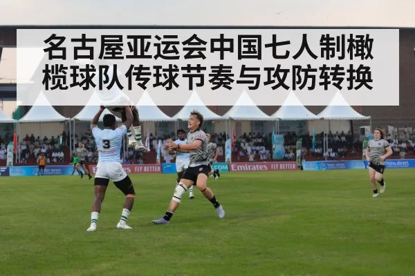 名古屋亚运会中国七人制橄榄球队传球节奏与攻防转换