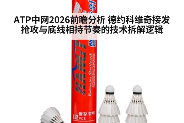 ATP中网2026前瞻分析 德约科维奇接发抢攻与底线相持节奏的技术拆解逻辑