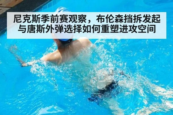 尼克斯季前赛观察,布伦森挡拆发起与唐斯外弹选择如何重塑进攻空间