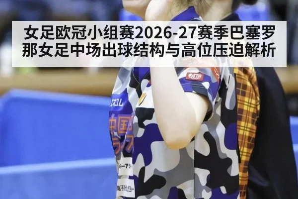 女足欧冠小组赛2026-27赛季巴塞罗那女足中场出球结构与高位压迫解析