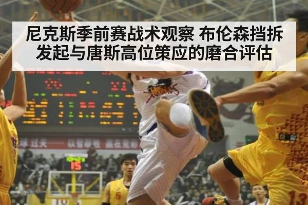尼克斯季前赛战术观察 布伦森挡拆发起与唐斯高位策应的磨合评估
