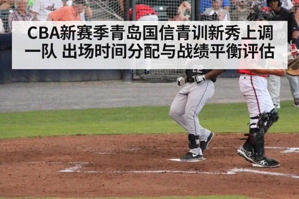 CBA新赛季青岛国信青训新秀上调一队 出场时间分配与战绩平衡评估