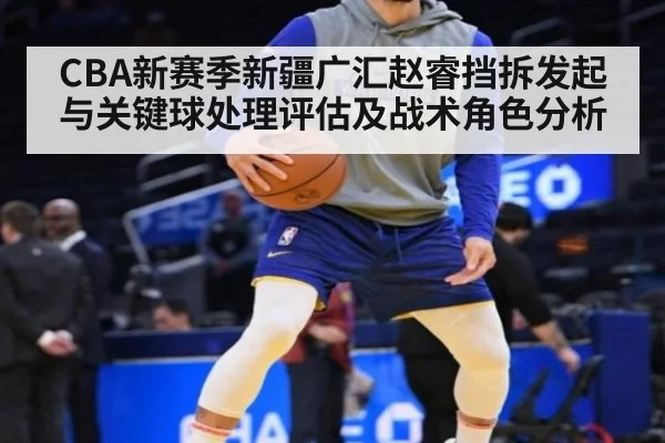 CBA新赛季新疆广汇赵睿挡拆发起与关键球处理评估及战术角色分析